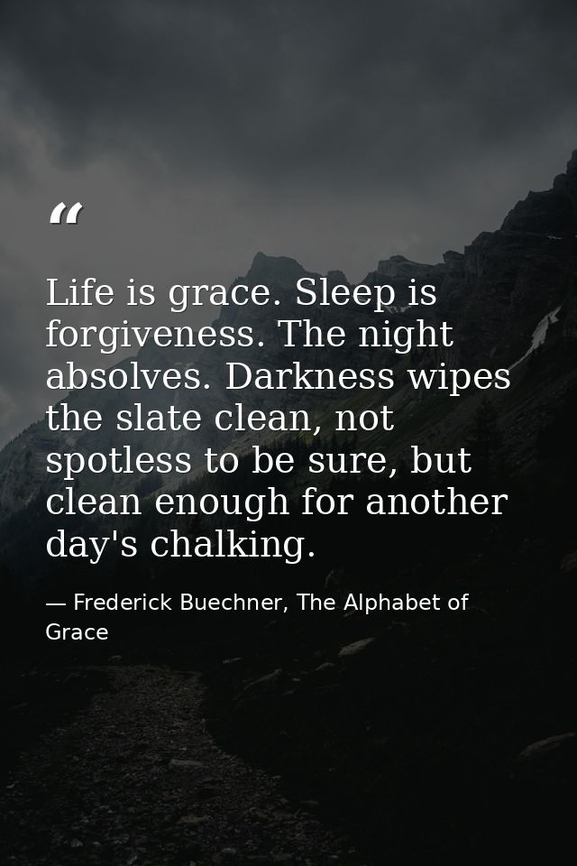 Life is grace. Sleep is forgiveness. The night absolves. Darkness wipes the slate clean, not spotless to be sure, but cl — Frederick Buechner, The Alphabet of Grace