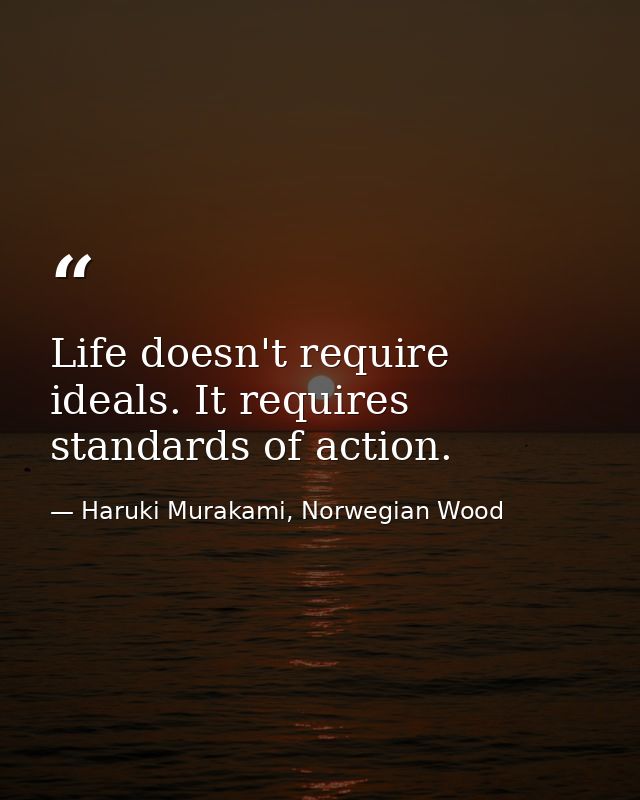 Life doesn't require ideals. It requires standards of action. — Haruki Murakami, Norwegian Wood