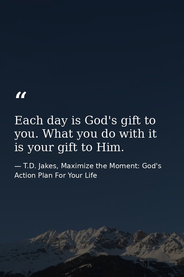Each day is God's gift to you. What you do with it is your gift to Him. — T.D. Jakes, Maximize the Moment: God's Action Plan For Your Life