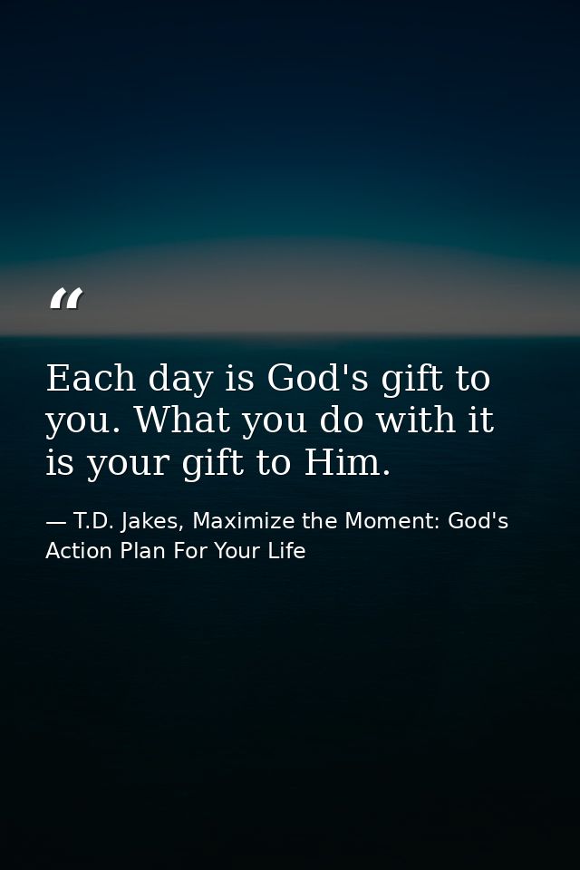 Each day is God's gift to you. What you do with it is your gift to Him. — T.D. Jakes, Maximize the Moment: God's Action Plan For Your Life