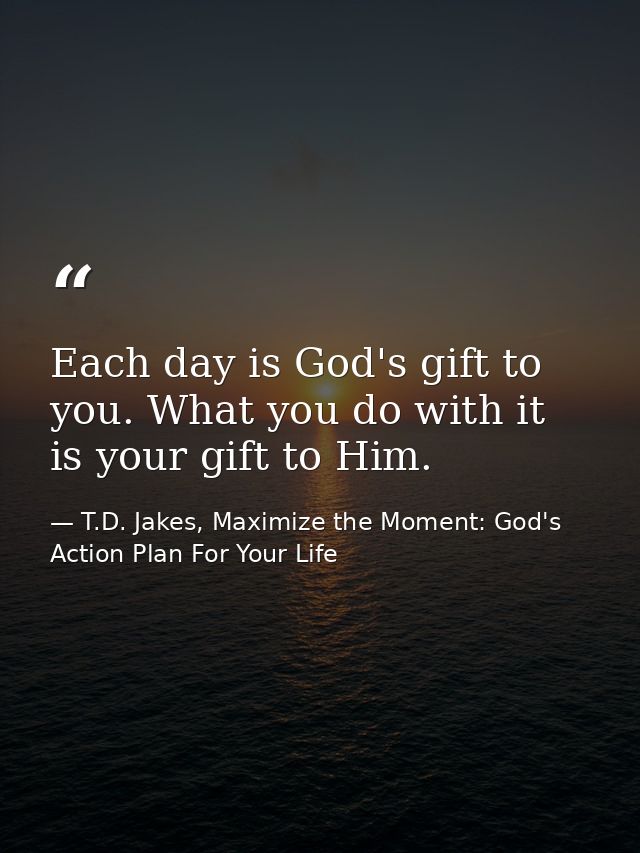 Each day is God's gift to you. What you do with it is your gift to Him. — T.D. Jakes, Maximize the Moment: God's Action Plan For Your Life