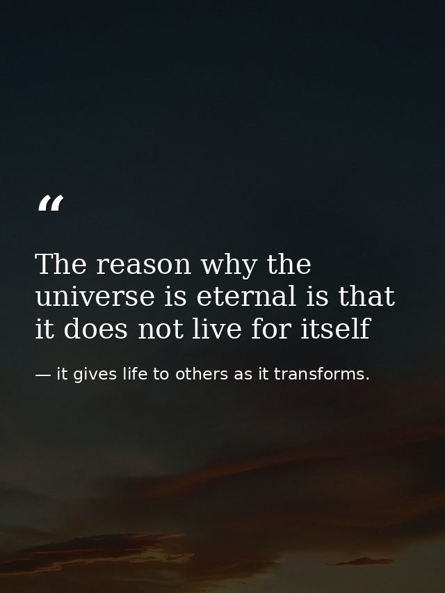 The reason why the universe is eternal is that it does not live for itself — it gives life to others as it transforms.