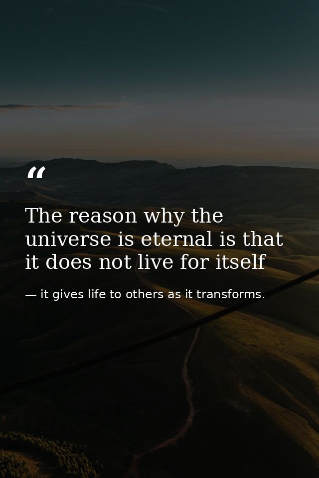 The reason why the universe is eternal is that it does not live for itself — it gives life to others as it transforms.