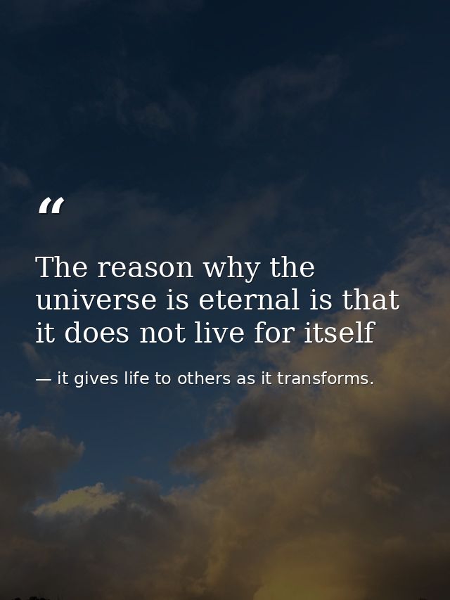The reason why the universe is eternal is that it does not live for itself — it gives life to others as it transforms.