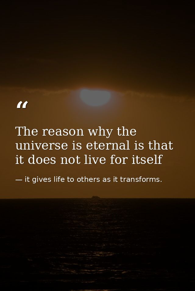 The reason why the universe is eternal is that it does not live for itself — it gives life to others as it transforms.