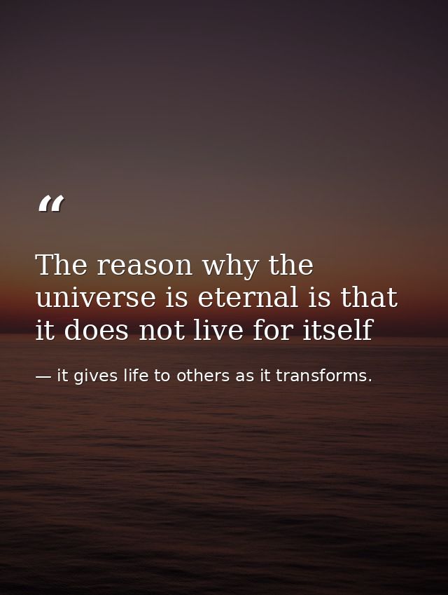 The reason why the universe is eternal is that it does not live for itself — it gives life to others as it transforms.