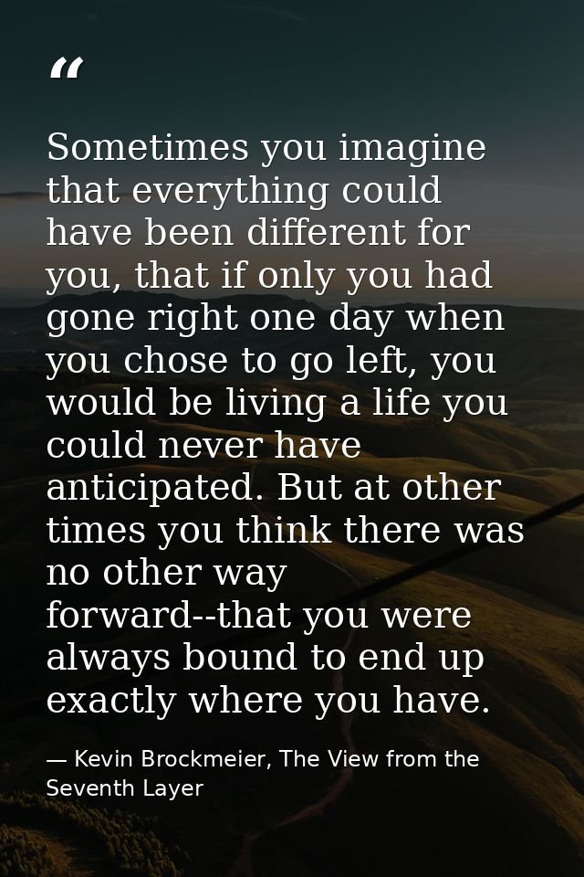 Sometimes you imagine that everything could have been different for you, that if only you had gone right one day when yo — Kevin Brockmeier, The View from the Seventh Layer