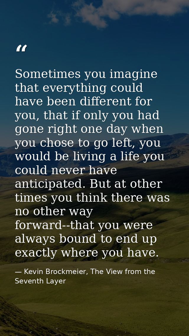 Sometimes you imagine that everything could have been different for you, that if only you had gone right one day when yo — Kevin Brockmeier, The View from the Seventh Layer
