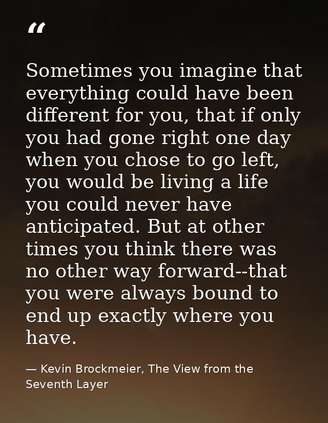 Sometimes you imagine that everything could have been different for you, that if only you had gone right one day when yo — Kevin Brockmeier, The View from the Seventh Layer