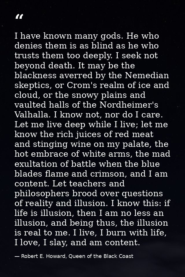 I have known many gods. He who denies them is as blind as he who trusts them too deeply. I seek not beyond death. It may — Robert E. Howard, Queen of the Black Coast