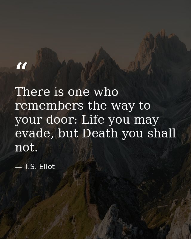 There is one who remembers the way to your door: Life you may evade, but Death you shall not. — T.S. Eliot