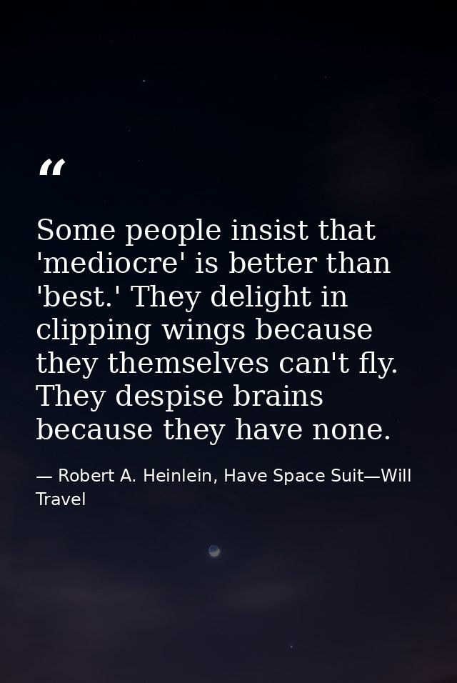 Some people insist that 'mediocre' is better than 'best.' They delight in clipping wings because they themselves can't f — Robert A. Heinlein, Have Space Suit—Will Travel