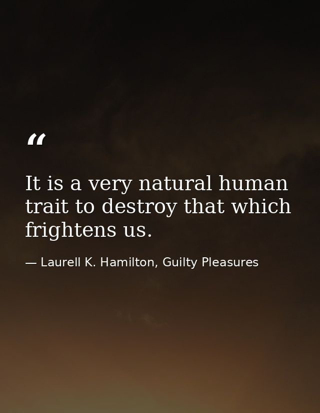 It is a very natural human trait to destroy that which frightens us. — Laurell K. Hamilton, Guilty Pleasures