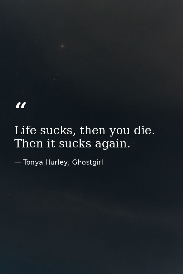 Life sucks, then you die. Then it sucks again. — Tonya Hurley, Ghostgirl