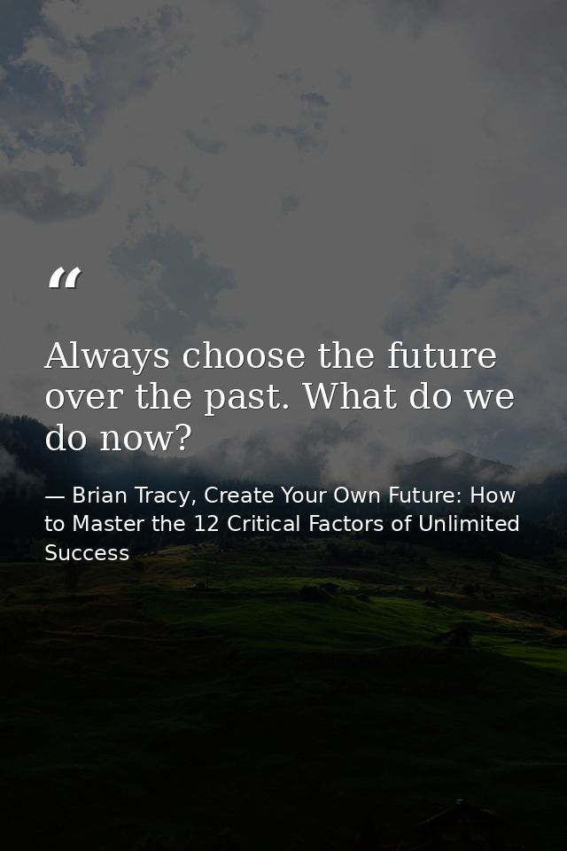 Always choose the future over the past. What do we do now? — Brian Tracy, Create Your Own Future: How to Master the 12 Critical Factors of Unlimited Success