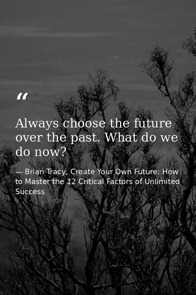 Always choose the future over the past. What do we do now? — Brian Tracy, Create Your Own Future: How to Master the 12 Critical Factors of Unlimited Success