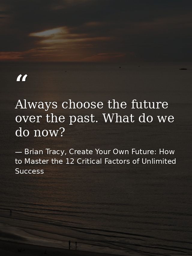 Always choose the future over the past. What do we do now? — Brian Tracy, Create Your Own Future: How to Master the 12 Critical Factors of Unlimited Success