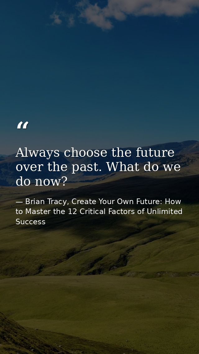 Always choose the future over the past. What do we do now? — Brian Tracy, Create Your Own Future: How to Master the 12 Critical Factors of Unlimited Success