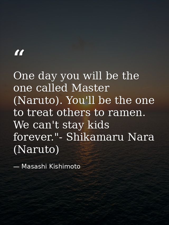 One day you will be the one called Master (Naruto). You'll be the one to treat others to ramen. We can't stay kids forev — Masashi Kishimoto