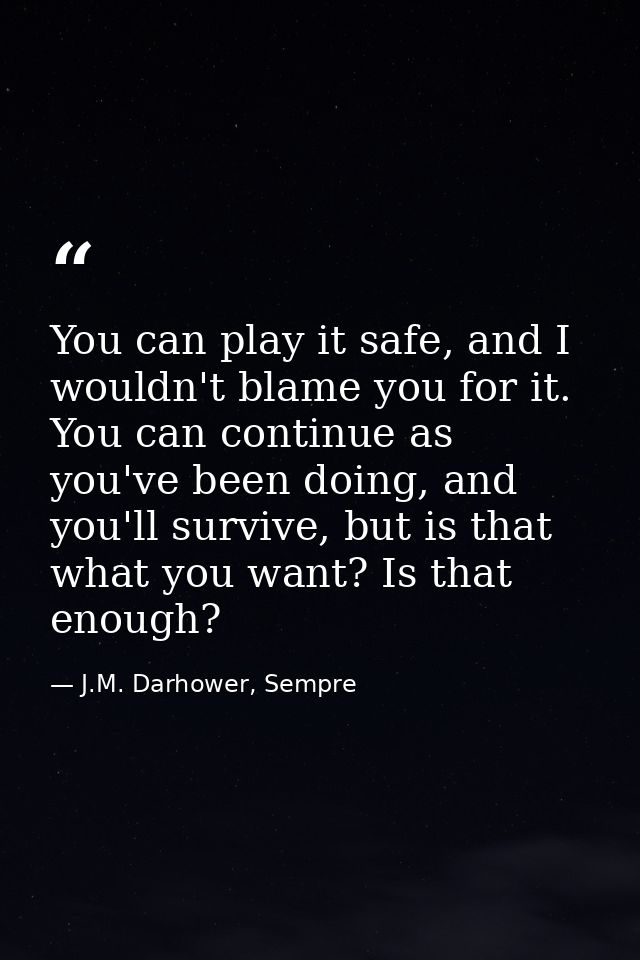 You can play it safe, and I wouldn't blame you for it. You can continue as you've been doing, and you'll survive, but is — J.M. Darhower, Sempre
