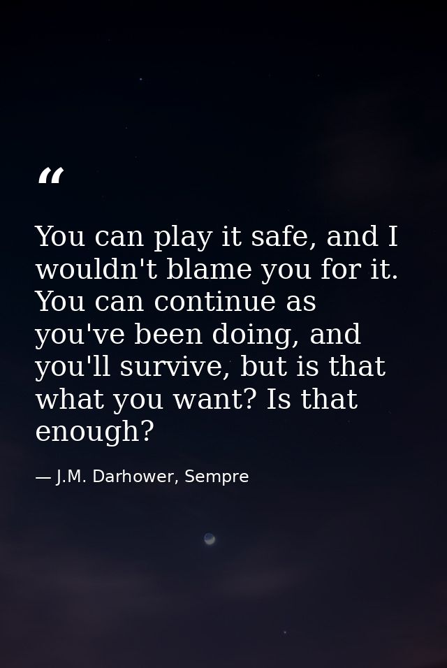 You can play it safe, and I wouldn't blame you for it. You can continue as you've been doing, and you'll survive, but is — J.M. Darhower, Sempre