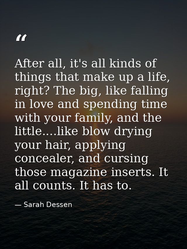 After all, it's all kinds of things that make up a life, right? The big, like falling in love and spending time with you — Sarah Dessen