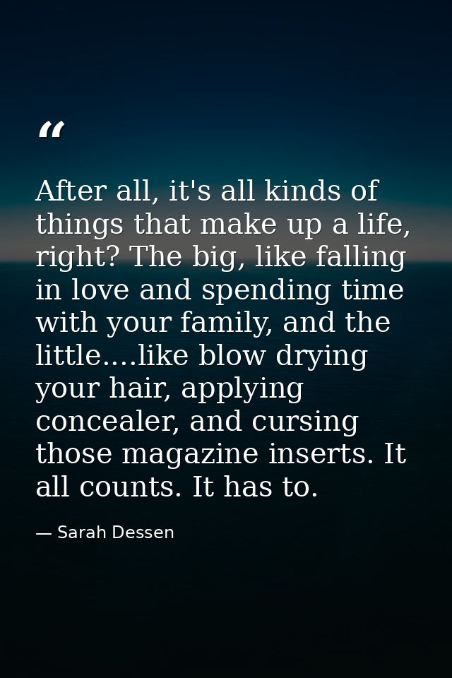 After all, it's all kinds of things that make up a life, right? The big, like falling in love and spending time with you — Sarah Dessen