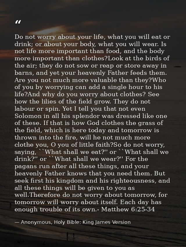 Do not worry about your life, what you will eat or drink; or about your body, what you will wear. Is not life more impor — Anonymous, Holy Bible: King James Version