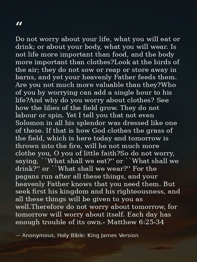 Do not worry about your life, what you will eat or drink; or about your body, what you will wear. Is not life more impor — Anonymous, Holy Bible: King James Version