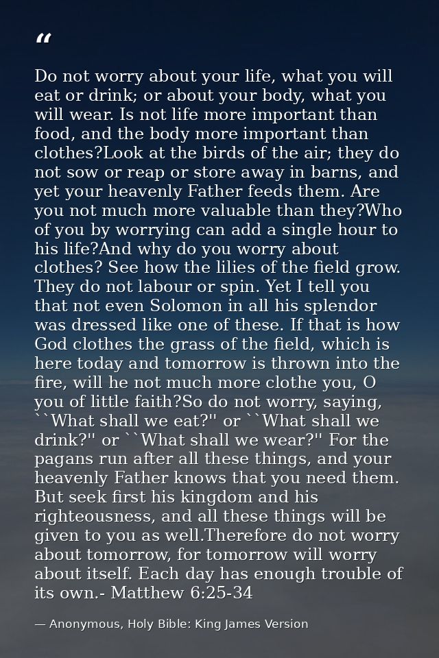 Do not worry about your life, what you will eat or drink; or about your body, what you will wear. Is not life more impor — Anonymous, Holy Bible: King James Version