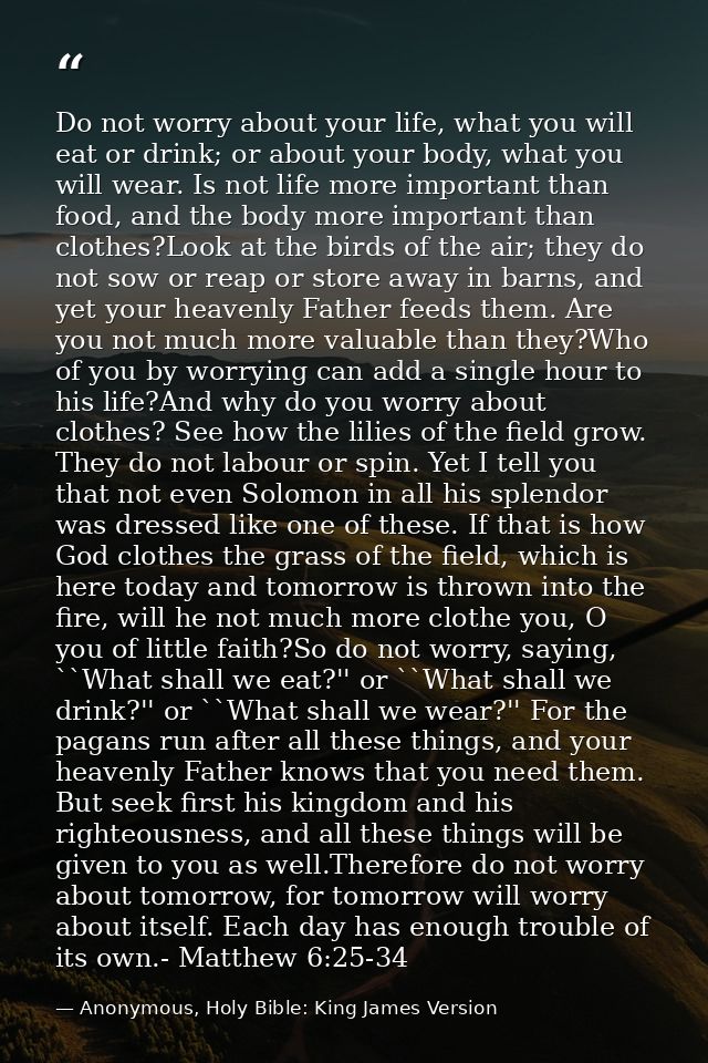 Do not worry about your life, what you will eat or drink; or about your body, what you will wear. Is not life more impor — Anonymous, Holy Bible: King James Version