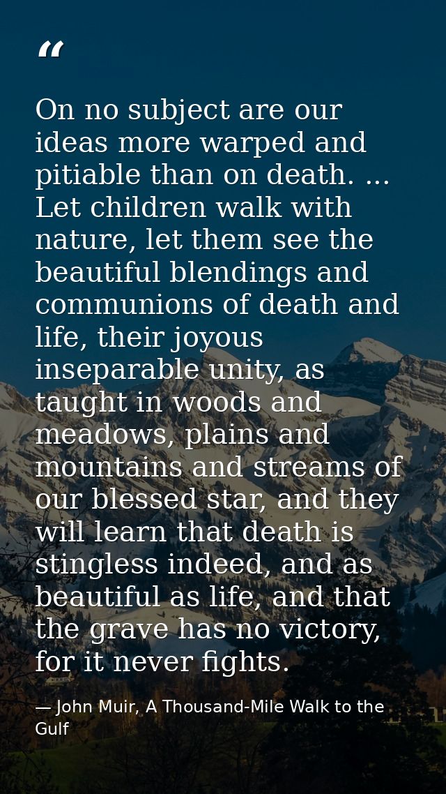 On no subject are our ideas more warped and pitiable than on death. ... Let children walk with nature, let them see the  — John Muir, A Thousand-Mile Walk to the Gulf
