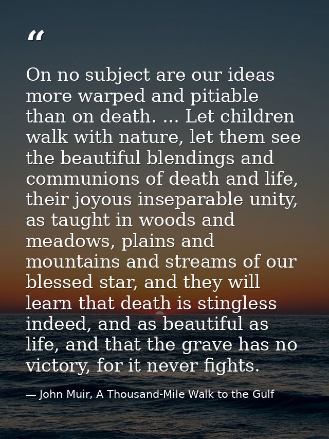 On no subject are our ideas more warped and pitiable than on death. ... Let children walk with nature, let them see the  — John Muir, A Thousand-Mile Walk to the Gulf