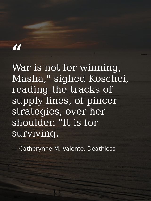 War is not for winning, Masha," sighed Koschei, reading the tracks of supply lines, of pincer strategies, over her shoul — Catherynne M. Valente, Deathless