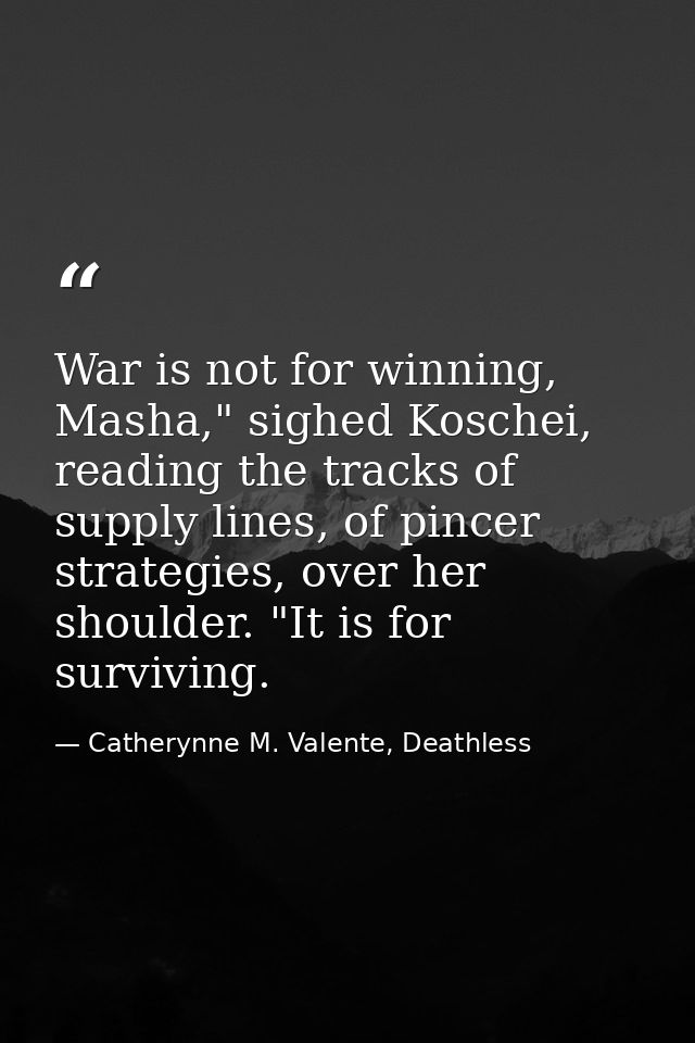 War is not for winning, Masha," sighed Koschei, reading the tracks of supply lines, of pincer strategies, over her shoul — Catherynne M. Valente, Deathless