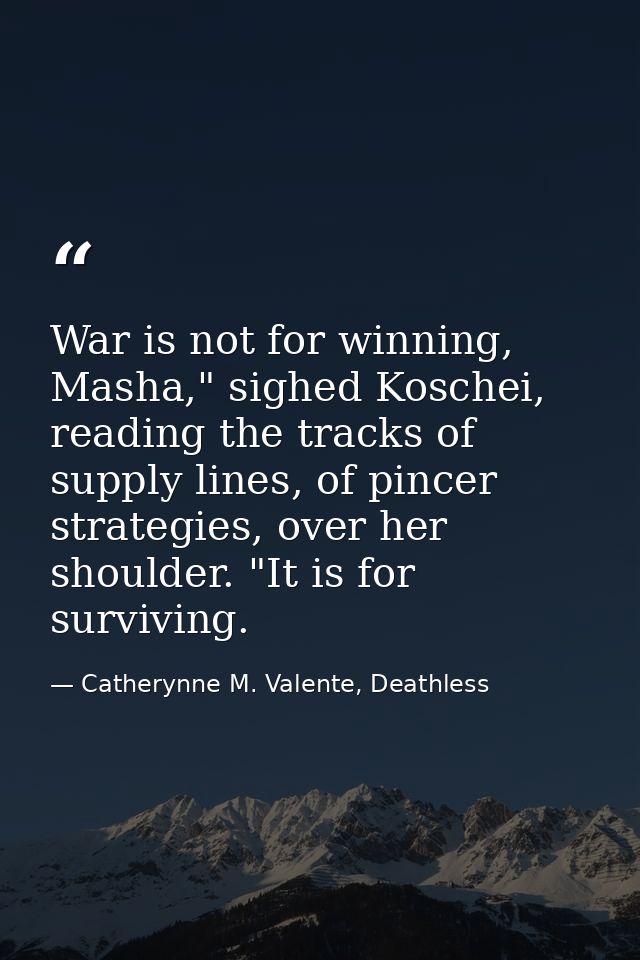 War is not for winning, Masha," sighed Koschei, reading the tracks of supply lines, of pincer strategies, over her shoul — Catherynne M. Valente, Deathless