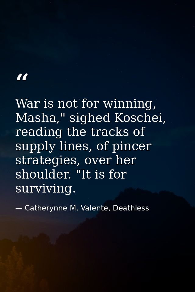 War is not for winning, Masha," sighed Koschei, reading the tracks of supply lines, of pincer strategies, over her shoul — Catherynne M. Valente, Deathless