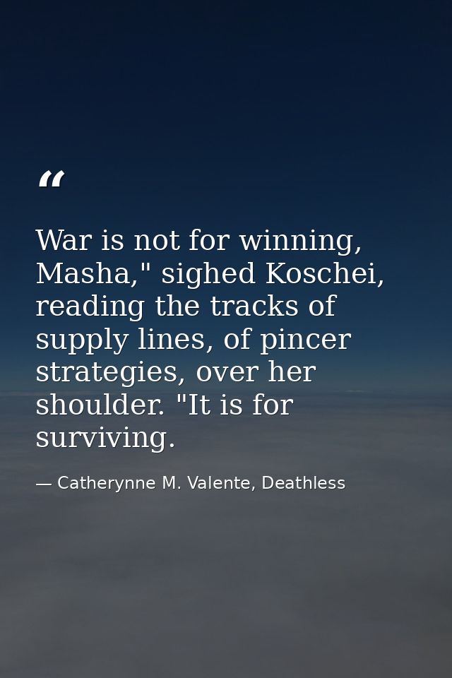 War is not for winning, Masha," sighed Koschei, reading the tracks of supply lines, of pincer strategies, over her shoul — Catherynne M. Valente, Deathless