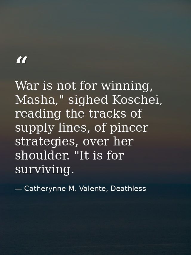 War is not for winning, Masha," sighed Koschei, reading the tracks of supply lines, of pincer strategies, over her shoul — Catherynne M. Valente, Deathless