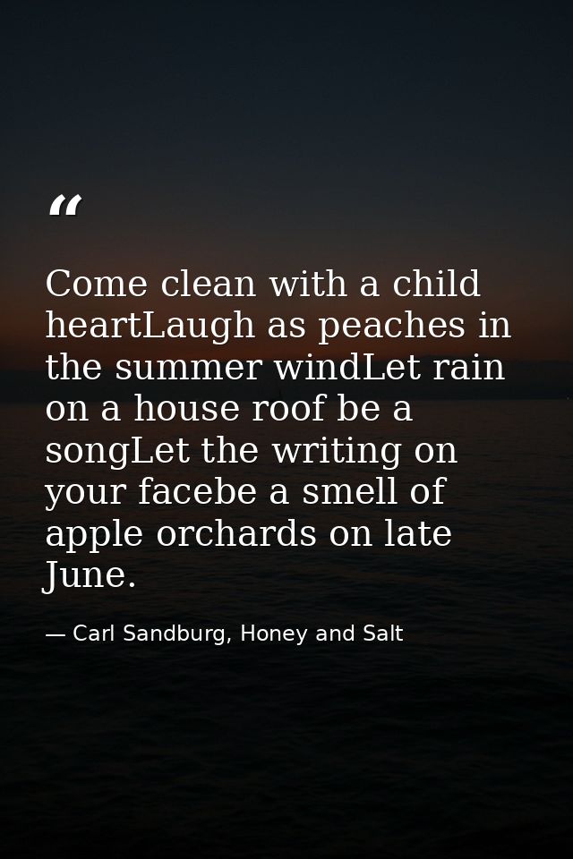Come clean with a child heartLaugh as peaches in the summer windLet rain on a house roof be a songLet the writing on you — Carl Sandburg, Honey and Salt