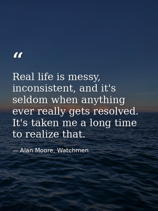 Real life is messy, inconsistent, and it's seldom when anything ever really gets resolved. It's taken me a long time to  — Alan Moore, Watchmen