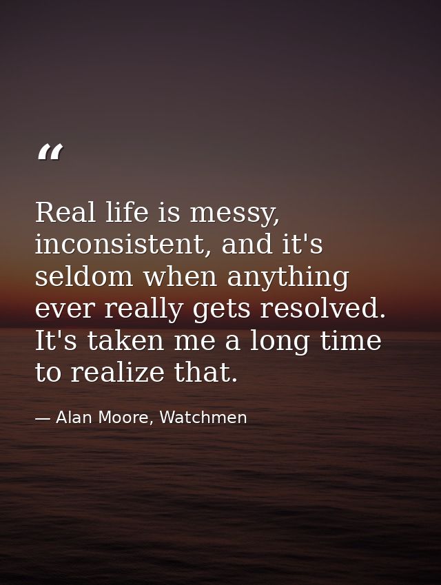 Real life is messy, inconsistent, and it's seldom when anything ever really gets resolved. It's taken me a long time to  — Alan Moore, Watchmen