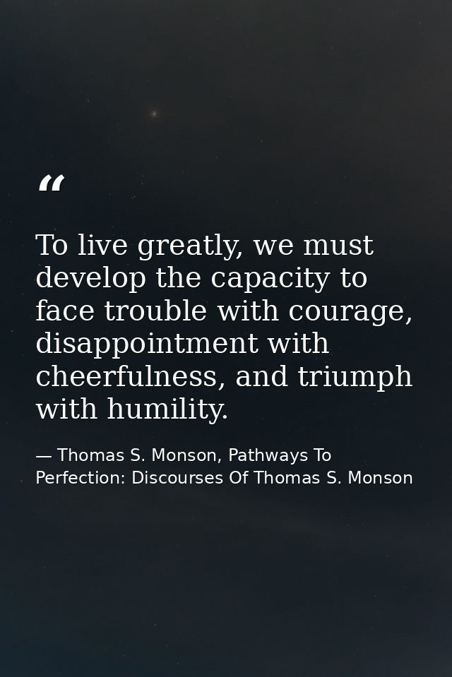 To live greatly, we must develop the capacity to face trouble with courage, disappointment with cheerfulness, and triump — Thomas S. Monson, Pathways To Perfection: Discourses Of Thomas S. Monson
