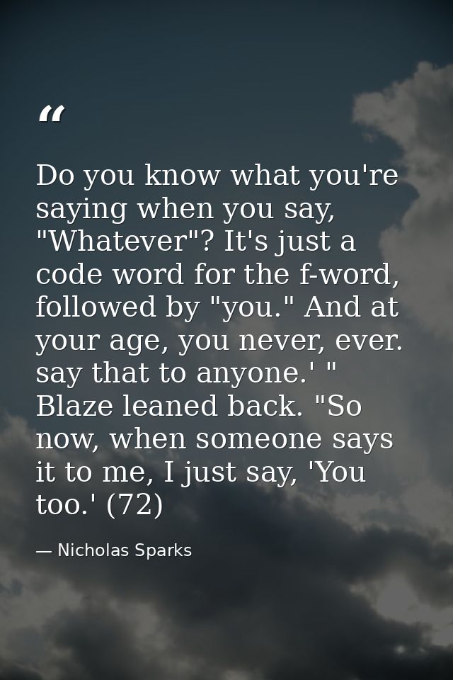 Do you know what you're saying when you say, "Whatever"? It's just a code word for the f-word, followed by "you." And at — Nicholas Sparks