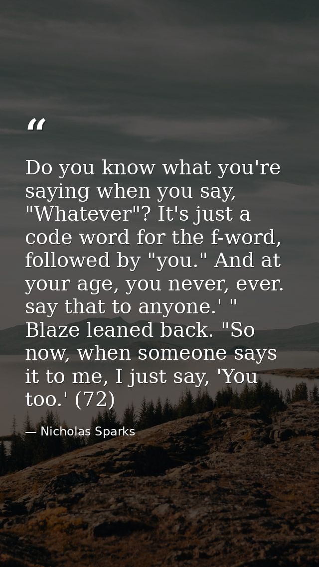 Do you know what you're saying when you say, "Whatever"? It's just a code word for the f-word, followed by "you." And at — Nicholas Sparks