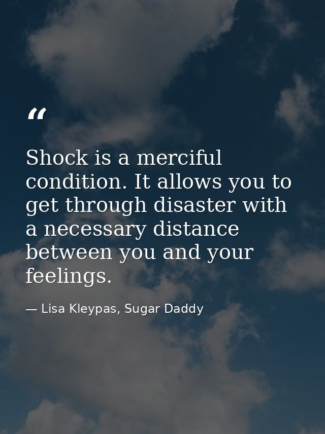 Shock is a merciful condition. It allows you to get through disaster with a necessary distance between you and your feel — Lisa Kleypas, Sugar Daddy