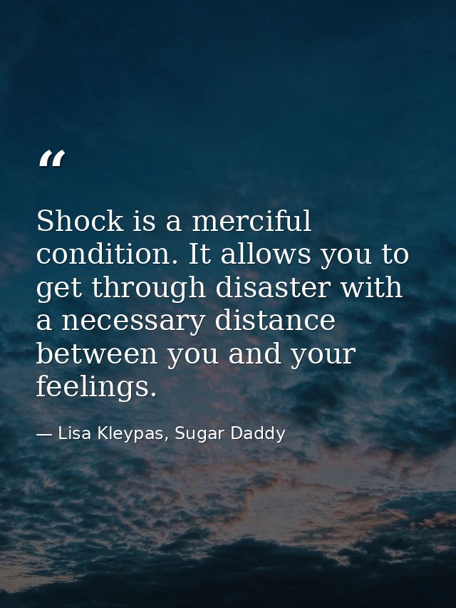 Shock is a merciful condition. It allows you to get through disaster with a necessary distance between you and your feel — Lisa Kleypas, Sugar Daddy