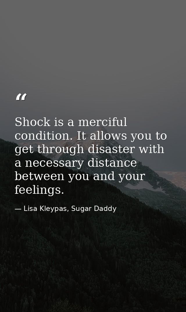 Shock is a merciful condition. It allows you to get through disaster with a necessary distance between you and your feel — Lisa Kleypas, Sugar Daddy
