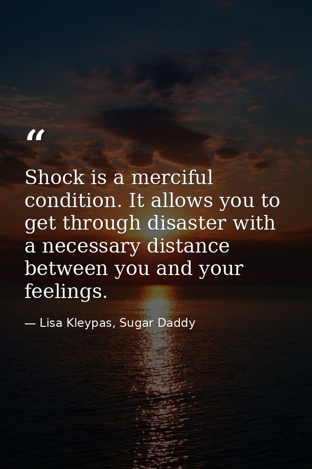 Shock is a merciful condition. It allows you to get through disaster with a necessary distance between you and your feel — Lisa Kleypas, Sugar Daddy