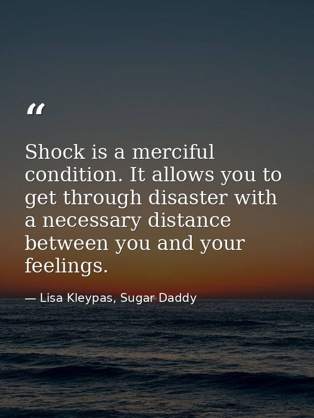 Shock is a merciful condition. It allows you to get through disaster with a necessary distance between you and your feel — Lisa Kleypas, Sugar Daddy